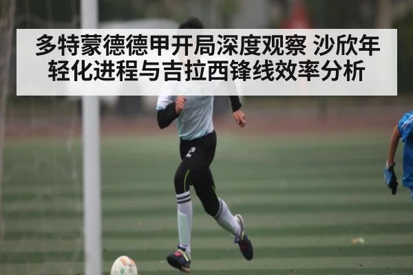 多特蒙德德甲开局深度观察 沙欣年轻化进程与吉拉西锋线效率分析